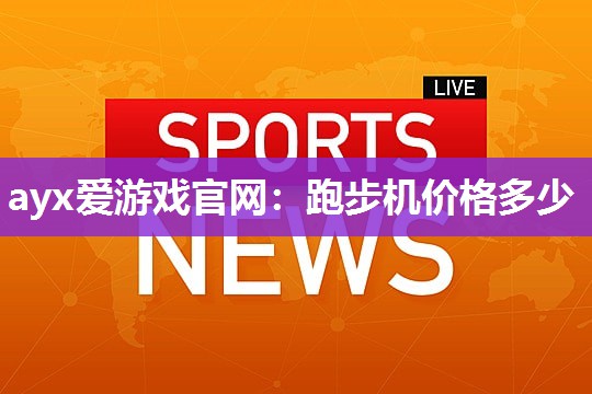 ayx爱游戏官网：跑步机价格多少
