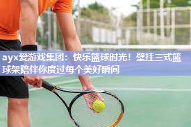ayx爱游戏集团：快乐篮球时光！壁挂三式篮球架陪伴你度过每个美好瞬间