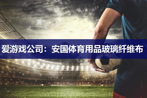 爱游戏公司：安国体育用品玻璃纤维布