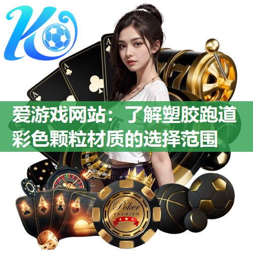 爱游戏网站：了解塑胶跑道彩色颗粒材质的选择范围