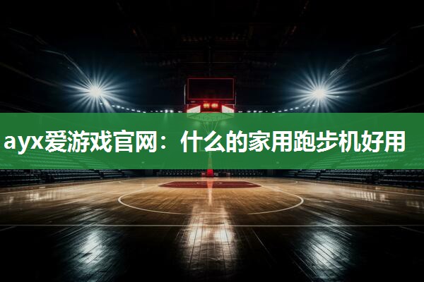 ayx爱游戏官网：什么的家用跑步机好用