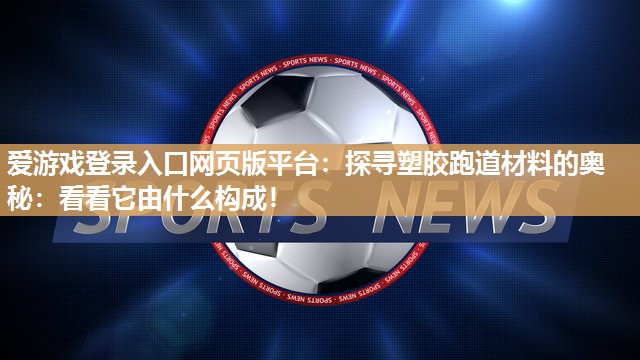 爱游戏登录入口网页版平台：探寻塑胶跑道材料的奥秘：看看它由什么构成！