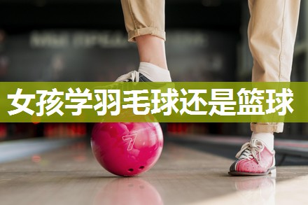 女孩学羽毛球还是篮球