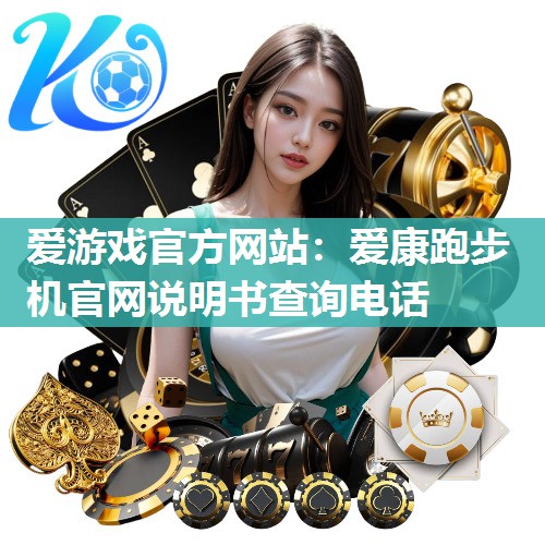 爱游戏官方网站：爱康跑步机官网说明书查询电话