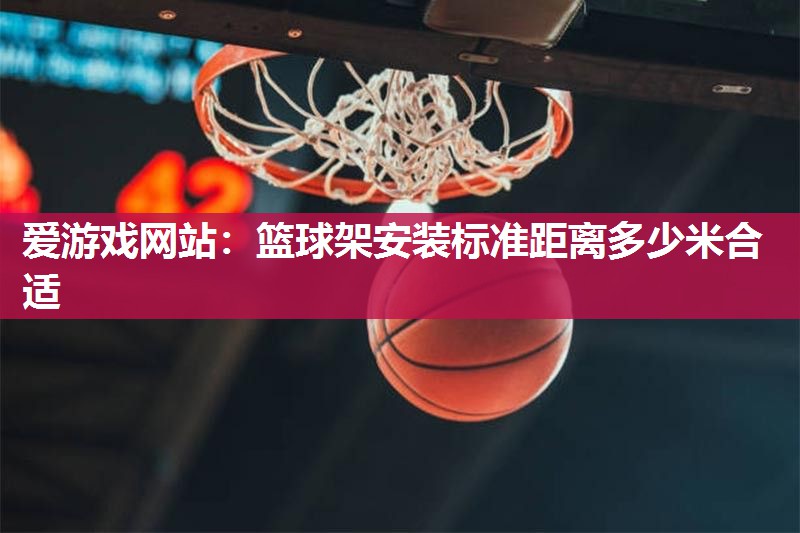 爱游戏网站：篮球架安装标准距离多少米合适