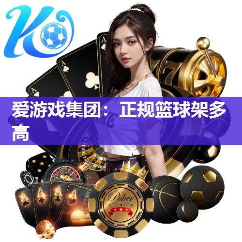 爱游戏集团：正规篮球架多高