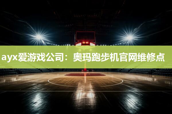 ayx爱游戏公司：奥玛跑步机官网维修点
