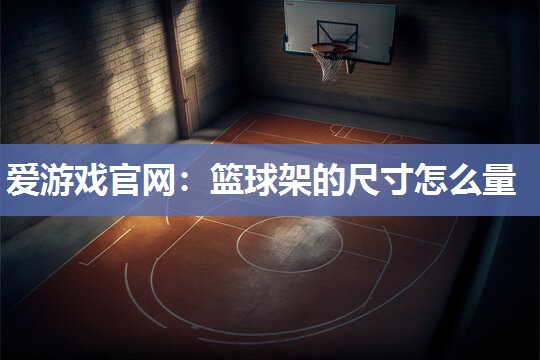 爱游戏官网：篮球架的尺寸怎么量