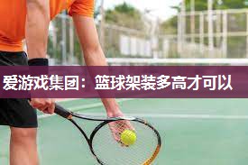 爱游戏集团：篮球架装多高才可以