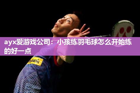 ayx爱游戏公司：小孩练羽毛球怎么开始练的好一点