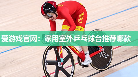 爱游戏官网：家用室外乒乓球台推荐哪款