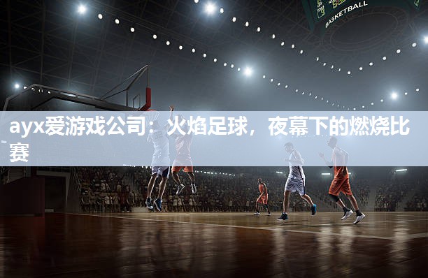 ayx爱游戏公司：火焰足球，夜幕下的燃烧比赛