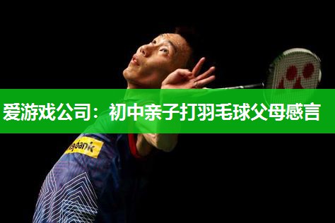 爱游戏公司：初中亲子打羽毛球父母感言
