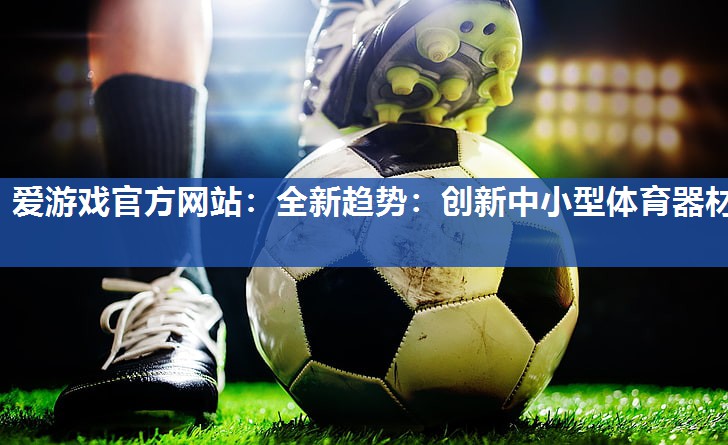 爱游戏官方网站：全新趋势：创新中小型体育器材