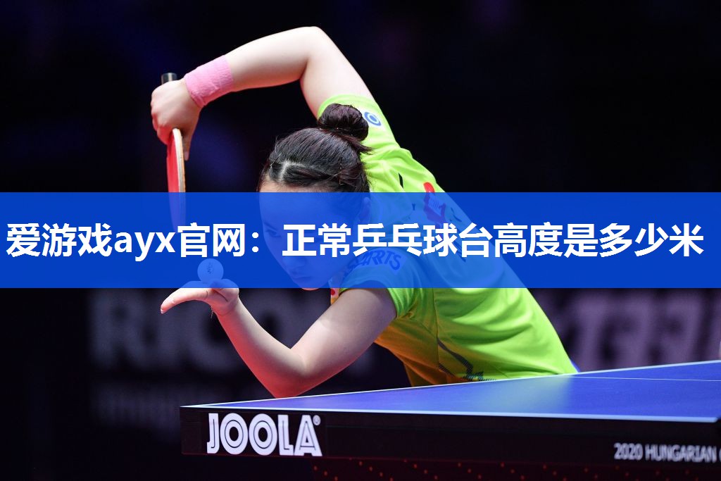 爱游戏ayx官网：正常乒乓球台高度是多少米