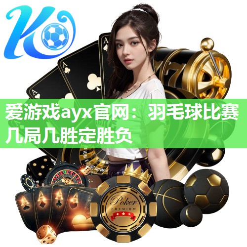 爱游戏ayx官网：羽毛球比赛几局几胜定胜负