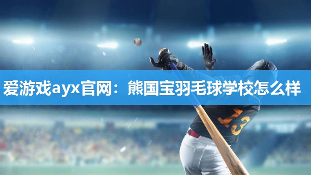 爱游戏ayx官网：熊国宝羽毛球学校怎么样