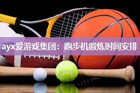 ayx爱游戏集团：跑步机锻炼时间安排
