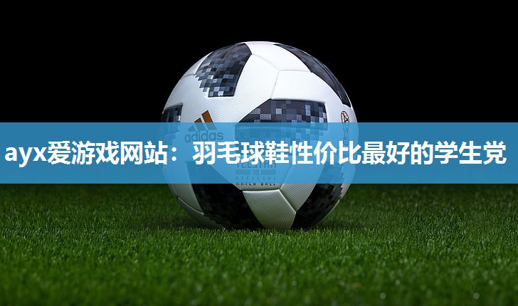 ayx爱游戏网站：羽毛球鞋性价比最好的学生党