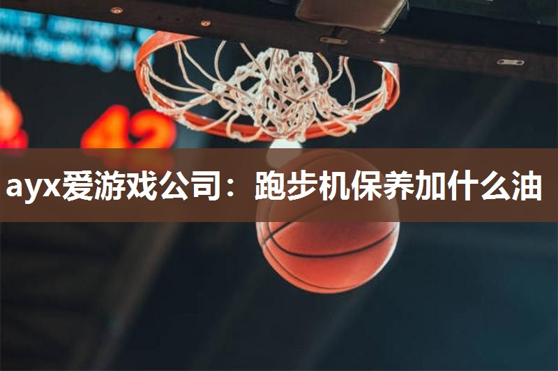 ayx爱游戏公司：跑步机保养加什么油