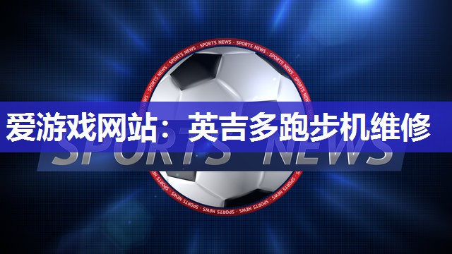 爱游戏网站：英吉多跑步机维修