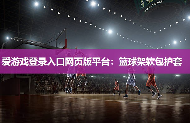 爱游戏登录入口网页版平台：篮球架软包护套