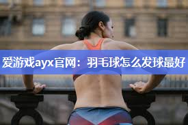爱游戏ayx官网：羽毛球怎么发球最好