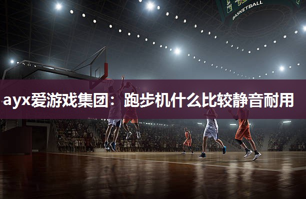 ayx爱游戏集团：跑步机什么比较静音耐用