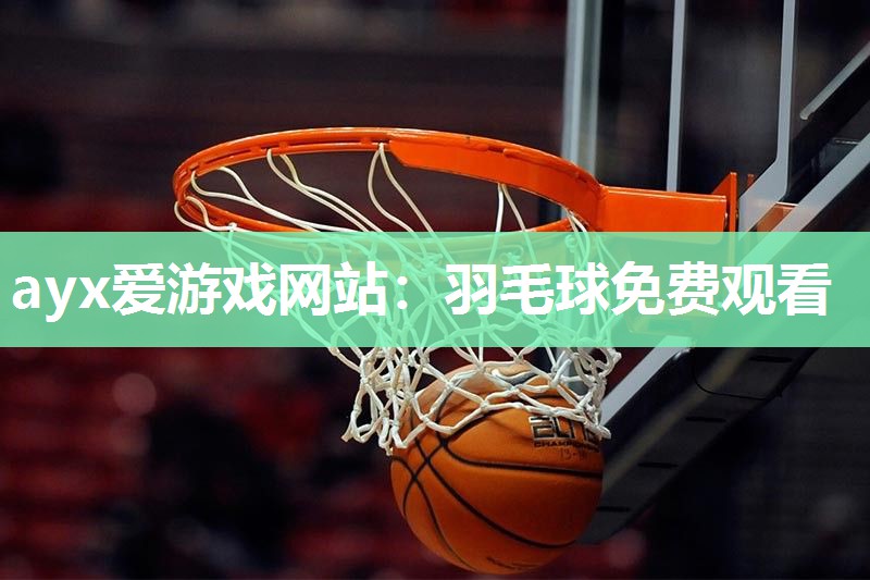 ayx爱游戏网站：羽毛球免费观看