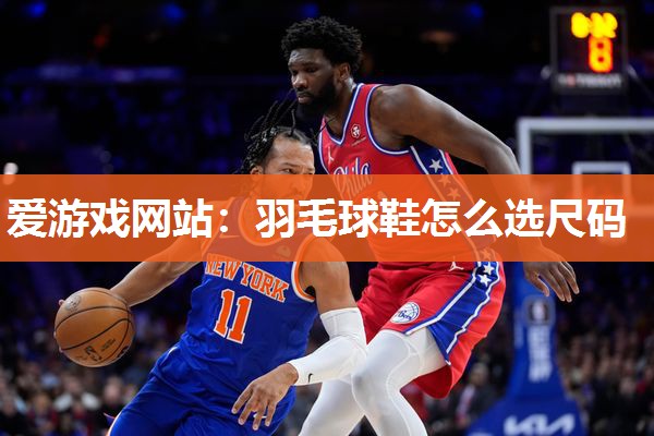 爱游戏网站：羽毛球鞋怎么选尺码
