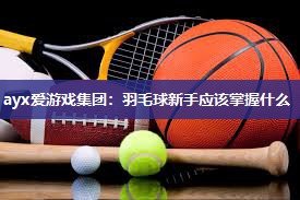 ayx爱游戏集团：羽毛球新手应该掌握什么