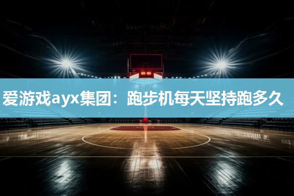 爱游戏ayx集团：跑步机每天坚持跑多久