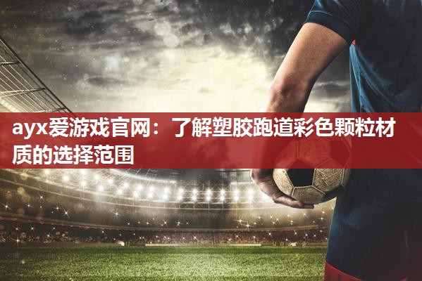 ayx爱游戏官网：了解塑胶跑道彩色颗粒材质的选择范围