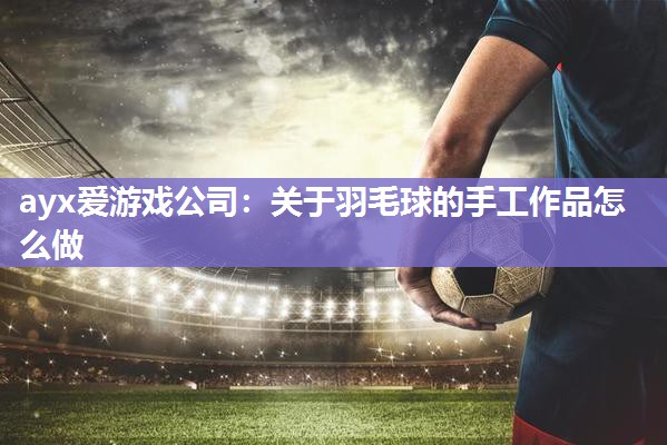 ayx爱游戏公司：关于羽毛球的手工作品怎么做