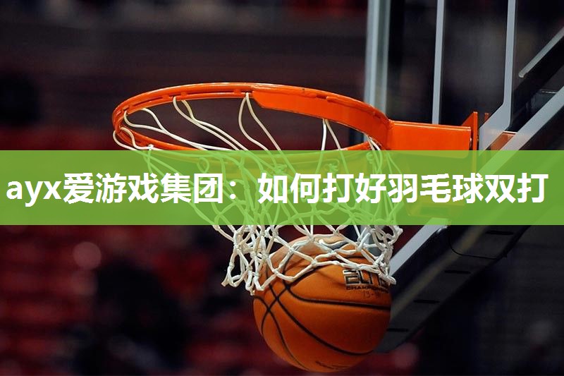 ayx爱游戏集团：如何打好羽毛球双打