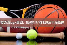 如何打好羽毛球反手后场球