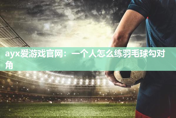 一个人怎么练羽毛球勾对角