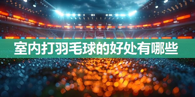 室内打羽毛球的好处有哪些