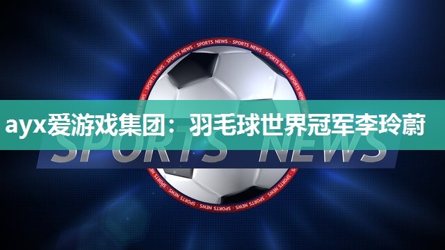 羽毛球世界冠军李玲蔚