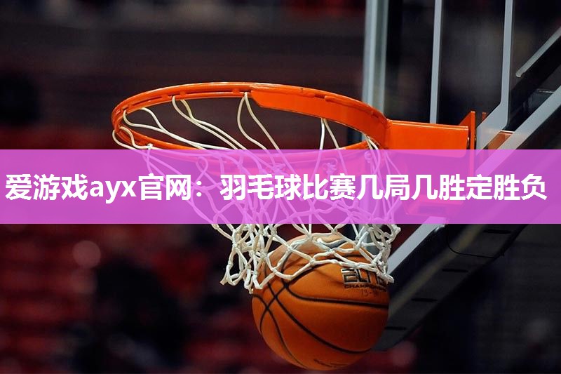 羽毛球比赛几局几胜定胜负