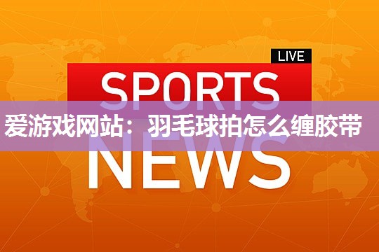 羽毛球拍怎么缠胶带